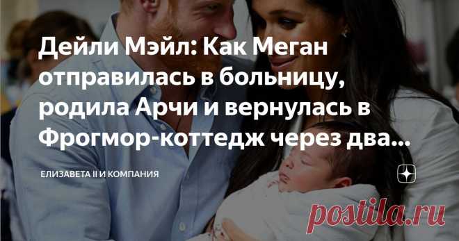 Дейли Мэйл: Как Меган отправилась в больницу, родила Арчи и вернулась в Фрогмор-коттедж через два часа после родов Статья автора «Елизавета II и компания» в Дзене ✍:  Статья в Дейли Мэйл попахивает троллингом.
