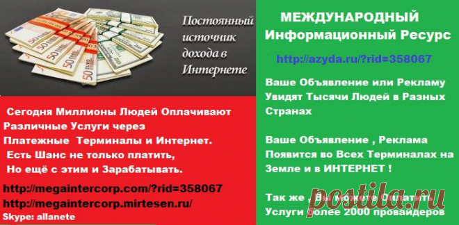 Сегодня Миллионы Людей оплачивают различные Услуги через 
Платежные Терминалы и Интернет. 
Есть Шанс не только платить, Но ещё с этим и Зарабатывать. 
• http://megaintercorp.com/?rid=358067  
• Skype:allanete 
• http://megaintercorp.mirtesen.ru/