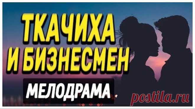 Крайне интересная история встречи любви! - Ткачиха и Бизнесмен. Русские мелодрамы новинки HD