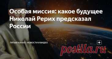 Особая миссия: какое будущее Николай Рерих предсказал России Статья автора «Пятый канал - новости и видео» в Дзене ✍: Николай Рерих — выдающийся художник, исследователь и мистик, чье влияние на культуру и искусство невозможно переоценить.
