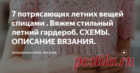 7 потрясающих летних вещей спицами . Вяжем стильный летний гардероб. СХЕМЫ. ОПИСАНИЕ ВЯЗАНИЯ. Статья автора «Волшебный клубок. Яна Зима.» в Дзене ✍: Приветствую всех любительниц вязания! Каждая из вас индивидуальный дизайнер. Ведь у вас золотые ручки!