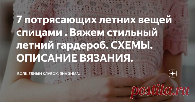 7 потрясающих летних вещей спицами . Вяжем стильный летний гардероб. СХЕМЫ. ОПИСАНИЕ ВЯЗАНИЯ. Статья автора «Волшебный клубок. Яна Зима.» в Дзене ✍: Приветствую всех любительниц вязания! Каждая из вас индивидуальный дизайнер. Ведь у вас золотые ручки!
