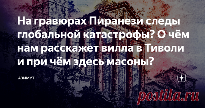 На гравюрах Пиранези следы глобальной катастрофы? О чём нам расскажет вилла в Тиволи и при чём здесь масоны? Для начала давайте посмотрим на гравюру итальянского археолога, архитектора, художника и исследователя римских ценностей, которая называется 