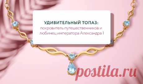 Магия топаза: почему этот камень так любим ювелирами всего мира?