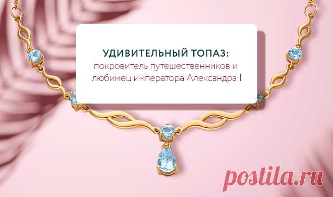 Магия топаза: почему этот камень так любим ювелирами всего мира?