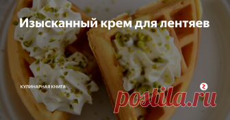 Изысканный крем для лентяев Даже если вы не собираетесь печь торт или пирожные, можно украсить этим кремом кофе или блинчики/вафли к завтраку.