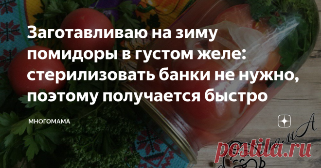 Заготавливаю на зиму помидоры в густом желе: стерилизовать банки не нужно, поэтому получается быстро Я очень люблю баловать своих близких разными вкусностями. В разгар дачного сезона хочется заготовить впрок что-то необычное. Однако процесс консервирования в большинстве случаев требует значительного количества времени. В прошлом году я нашла рецепт невероятно вкусных помидоров в сладковатом желе. И теперь мои домочадцы просят, чтобы этим летом таких томатов я заготовила бо...