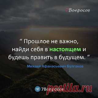 7Вопросов “ Прошлое не важно, найди себя в настоящем и будешь править в будущем. “ © Михаил Афанасьевич Булгаков