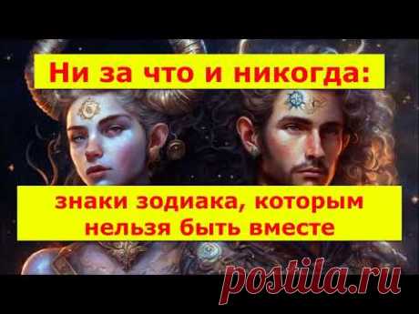 Ни за что и никогда: знаки зодиака, которым нельзя быть вместе.