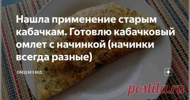 Нашла применение старым кабачкам. Готовлю кабачковый омлет с начинкой (начинки всегда разные) Одно из любимых блюд из кабачков — кабачковый омлет. Вкусно и полезно. Каждый раз получается новый вкус в зависимости от начинки. Молодых кабачков у меня уже нет, переросли. А вот старые для этого блюда идут отлично). Готовить очень просто и быстро, буквально минут 15 на все про все. А вкуснятина получается необыкновенная). Что понадобится: Для омлета: Для начинки: Как готовить: К...