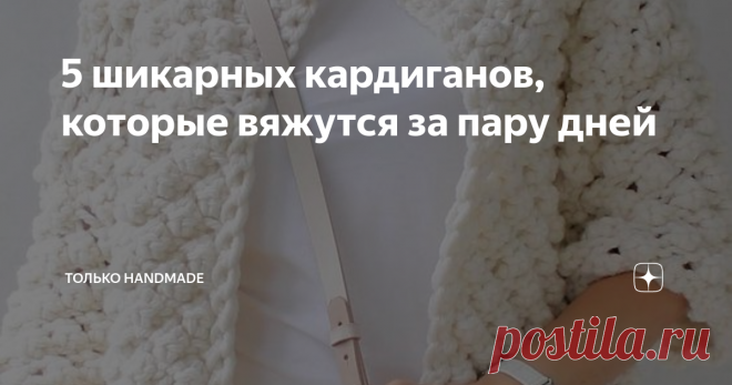 5 шикарных кардиганов, которые вяжутся за пару дней Если вы думаете, что вязание - это всегда 