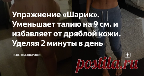 Упражнение «Шарик». Уменьшает талию на 9 см. и избавляет от дряблой кожи. Уделяя 2 минуты в день Проблема снижения веса в труднодоступных местах является актуальной для многих девушек. Жировые отложения в области живота и талии портят стройный силуэт, визуально прибавляя лишние годы и килограммы. Жировой валик, иначе называемый «синдромом Венеры», возникает неожиданно, а найти способ от его избавления крайне трудно. Сложность состоит в том, что эти места мало задействованы в обычной жизни и