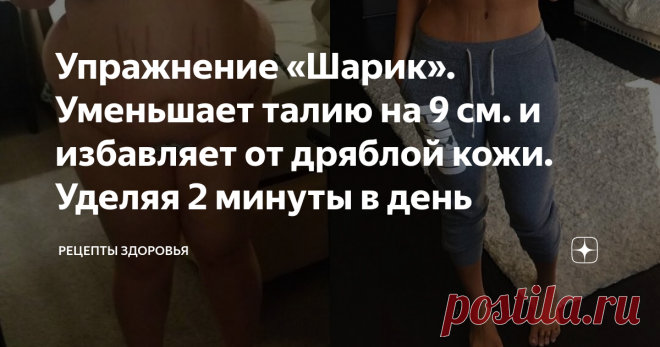 Упражнение «Шарик». Уменьшает талию на 9 см. и избавляет от дряблой кожи. Уделяя 2 минуты в день Проблема снижения веса в труднодоступных местах является актуальной для многих девушек. Жировые отложения в области живота и талии портят стройный силуэт, визуально прибавляя лишние годы и килограммы. Жировой валик, иначе называемый «синдромом Венеры», возникает неожиданно, а найти способ от его избавления крайне трудно. Сложность состоит в том, что эти места мало задействованы в обычной жизни и