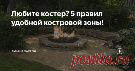 Любите костер? 5 правил удобной костровой зоны! Мы все любим посидеть у костра, поболтать с родителями или друзьями, напечь картошки и расслабиться! Пламя издревле было центром притяжения людей: все праздники в деревнях проводили около костров в хороводах! Почему?