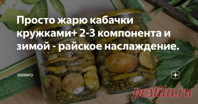 Просто жарю кабачки кружками+ 2-3 компонента и зимой - райское наслаждение. Когда наступает кабачковая страда (даже у тех, у кого нет дачи) и кабачки со всех прилавков манят нас молочными матовыми боками и копеечными ценами, мы их начинаем покупать ящиками. Удовлетворив первую страсть 