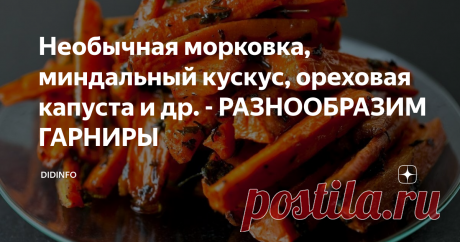 Необычная морковка, миндальный кускус, ореховая капуста и др. - РАЗНООБРАЗИМ ГАРНИРЫ Как часто мы балуем свою семью переменами блюд? Увы, редко. Это не я утверждаю, это статистика. В 2010-м году опрос общественного мнения выяснил, что россияне, в среднем, регулярно используют у себя дома 4 рецепта первых блюд, 3 вида салатов (сезонный, винегрет и квашеную капусту с маслом и луком), 4 вида горячих блюд (2 из птицы, 1 мясное, 1 рыбное), 3 вида гарниров (картофель, макароны, каша из