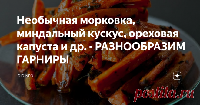 Необычная морковка, миндальный кускус, ореховая капуста и др. - РАЗНООБРАЗИМ ГАРНИРЫ Как часто мы балуем свою семью переменами блюд? Увы, редко. Это не я утверждаю, это статистика. В 2010-м году опрос общественного мнения выяснил, что россияне, в среднем, регулярно используют у себя дома 4 рецепта первых блюд, 3 вида салатов (сезонный, винегрет и квашеную капусту с маслом и луком), 4 вида горячих блюд (2 из птицы, 1 мясное, 1 рыбное), 3 вида гарниров (картофель, макароны, каша из