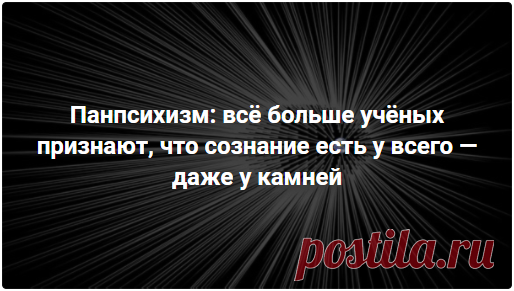 Панпсихизм: всё больше учёных признают, что сознание есть у всего — даже у камней В последнее время среди учёных становится популярной идея панпсихизма, согласно которой всё, что окружает нас, в той или иной форме имеет сознание. Да-да, даже стул, на котором вы сидите. Почитайте, как такое, казалось бы, ненаучное представление о природе набирает всё больший вес в академической среде. Среднее время прочтения — 6 минут. Ссылки на аудиоверсию внутри статьи.