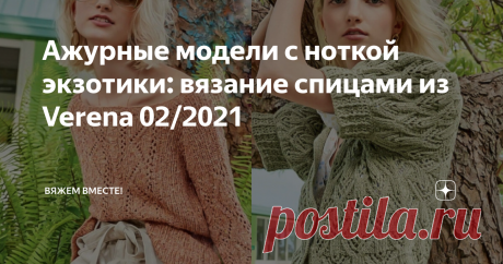 Ажурные модели с ноткой экзотики: вязание спицами из Verena 02/2021 Июнь — первый летний месяц стремительно подошел к концу, но это не может стать поводом убрать летнюю пряжу и начинать готовиться к осеннему сезону. Конечно, есть те, кто вяжет вещи неделями, а то и месяцами, тогда непременно лучше начинать свои вязальные проекты заранее, чтобы успеть поносить связанную вещь в сезон.  А для тех, кто все еще остается на летней волне, недавно вышедший второй по счету в текуще...