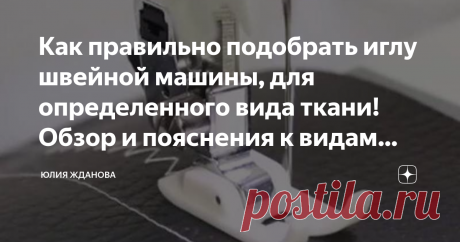Как правильно подобрать иглу швейной машины, для определенного вида ткани! Обзор и пояснения к видам игл! Статья автора «Юлия Жданова» в Дзене ✍: Как разобраться в большом количестве маркировок, названий и предназначений иголок к швейным машинам!