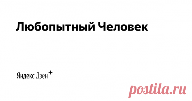 Любопытный Человек | Яндекс Дзен Интересный факты, о том, что нам всегда хотелось узнать!