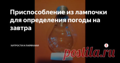 Приспособление из лампочки для определения погоды на завтра Перегоревшая лампочка сослужит еще долгую службу, если воспользоваться методом изготовления маленького, довольно точного и наглядного предсказателя погоды.
Этот прибор поможет предвидеть погоду на ближайшие 12-24 часа. И несмотря на простоту, его показания довольно точны, если научиться их читать.
План:
1. Как сделать из лампочки предсказатель погоды