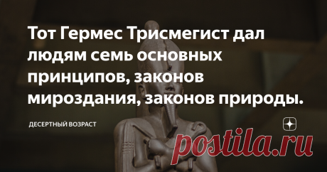 Тот Гермес Трисмегист дал людям семь основных принципов, законов мироздания, законов природы. Тот  Гермес был обожествленным царем Египта. Историк и жрец Манефон называет эту эпоху царствованием Богов. Он обладал тайным учением, наследием цивилизации погибшей Атлантиды и был строителем Великой пирамиды в Гизе. В ней он интегрировал своё знание древней мудрости и спрятал летописи древних Атлантов. Тот был посредником между Богами и людьми. Согласно египетской мифологии, Тот...