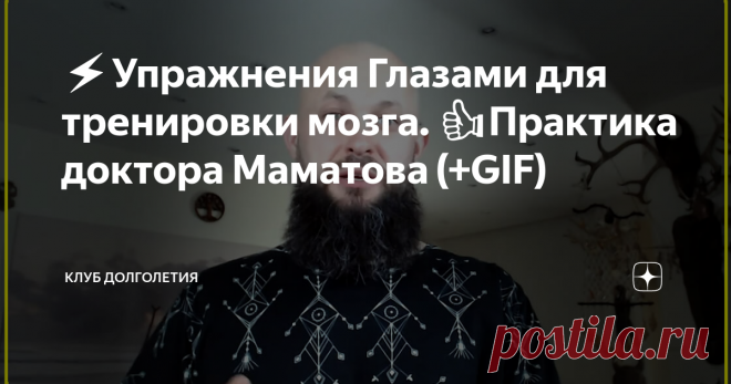 ⚡️Упражнения Глазами для тренировки мозга. 👍Практика доктора Маматова (+GIF) 👉Глаза человека очень тесно связаны с головным мозгом. По сути, глаза - это одна из пар черепно-мозговых нервов, вынесенных наружу. Говоря совсем простым языком, глаза – это кусочек мозга, который не закрыт черепом. Обнаженная нервная система получается. После упражнений должно появиться ощущение, что внутри завелся некий энергетический трансформатор и повысился жизненный тонус
