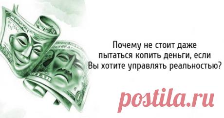 Почему не стоит даже пытаться копить деньги, если Вы хотите управлять реальностью?