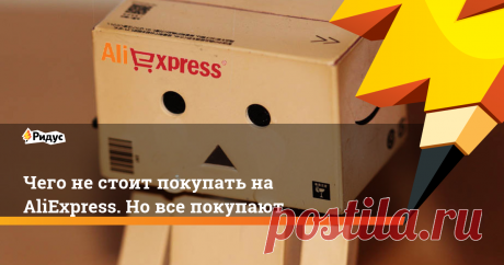 Чего не стоит покупать на AliExpress. Но все покупают Среди кучи полезных товаров на AliExpress немало и откровенного мусора. Стоит он обычно недорого.
