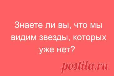 Знаете ли вы, что мы видим звезды, которых уже нет?