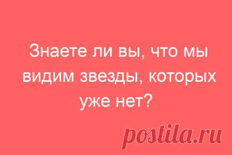 Знаете ли вы, что мы видим звезды, которых уже нет?