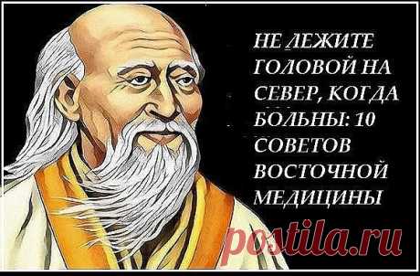 НЕ ЛЕЖИТЕ ГОЛОВОЙ НА СЕВЕР, КОГДА БОЛЬНЫ: 10 СОВЕТОВ ВОСТОЧНОЙ МЕДИЦИНЫ
1. Не забывайте всегда искренне улыбаться глазами и наполнять сердце 
любовью. Это - профилактика всех болезней.
Когда Вы печальны, сердиты, подавлены, когда вы плачете или нервничаете, 
ваши органы выделяют яды, но если вы счастливы и улыбаетесь, они 
производят подобную меду целительную жидкость.
Ни для кого не секрет, что мы сегодня живем какой-то лихорадочной жизнью. 
Для многих стало привычным зак...