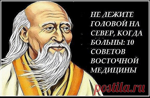 НЕ ЛЕЖИТЕ ГОЛОВОЙ НА СЕВЕР, КОГДА БОЛЬНЫ: 10 СОВЕТОВ ВОСТОЧНОЙ МЕДИЦИНЫ
1. Не забывайте всегда искренне улыбаться глазами и наполнять сердце 
любовью. Это - профилактика всех болезней.
Когда Вы печальны, сердиты, подавлены, когда вы плачете или нервничаете, 
ваши органы выделяют яды, но если вы счастливы и улыбаетесь, они 
производят подобную меду целительную жидкость.
Ни для кого не секрет, что мы сегодня живем какой-то лихорадочной жизнью. 
Для многих стало привычным зак...