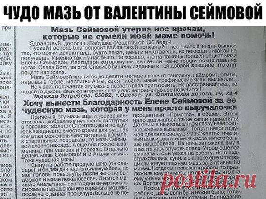 ЧУДО МАЗЬ ОТ ВАЛЕНТИНЫ СЕЙМОВОЙ + отзывы людей после применении этой мази.
Эта мазь лечит много болезней: фибромы, мастопатия, мастит, гангрена, язвы (в том числе и трофические), ожоги, чирьи, нарывы, больные суставы, самые застарелые гаймориты, гнойные отиты, нарывы в горле, экзема, кисты яичников — все это вылечит чудо- мазь! Мазь Валентины Сеймовой
Cостав:
растительное масло,
кусочек воска,
ж