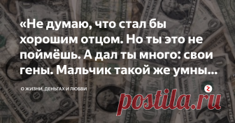 «Не думаю, что стал бы хорошим отцом. Но ты это не поймёшь. А дал ты много: свои гены. Мальчик такой же умный, как ты» – Да, Алексей твой сын. Можешь встретиться. Он знает, кто его отец. 
– Почему же не предпринял попыток познакомиться со мной?
– Зачем?
– У меня деньги, связи, власть. 
– Это ты у него спросишь.
– Почему ты не сказала тогда, что беременна? Я был бы ребёнку отцом, и многое мог ему дать.
