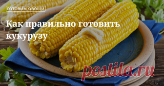 Как правильно и вкусно готовить кукурузу Способы приготовления кукурузы