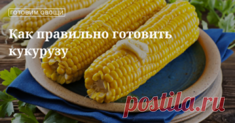 Как правильно и вкусно готовить кукурузу Способы приготовления кукурузы