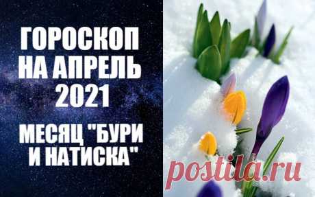 ГОРОСКОП НА АПРЕЛЬ 2021 ГОДА - МЕСЯЦ &quot;БУРИ И НАТИСКА&quot; -