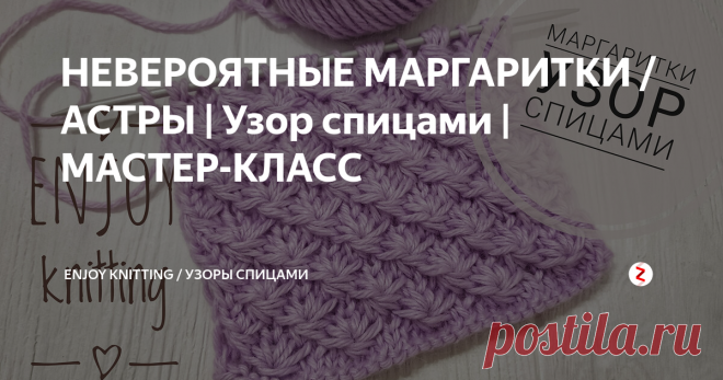 НЕВЕРОЯТНЫЕ МАРГАРИТКИ /АСТРЫ | Узор спицами | МАСТЕР-КЛАСС Очень красивый и по весеннему нежный узор спицами Маргаритки, или как его еще называют - Астры.
Узор достаточно плотный и очень объемный.  Для вязания узора на спицы набираем число петель кратное 6 + 1 петля для симметрии + 2 петли кромочные.