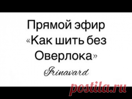 ПОЛЕЗНЫЙ ПРЯМОЙ ЭФИР " "КАК ШИТЬ БЕЗ ОВЕРЛОКА"/ЧАСТЬ 2/IRINAVARD