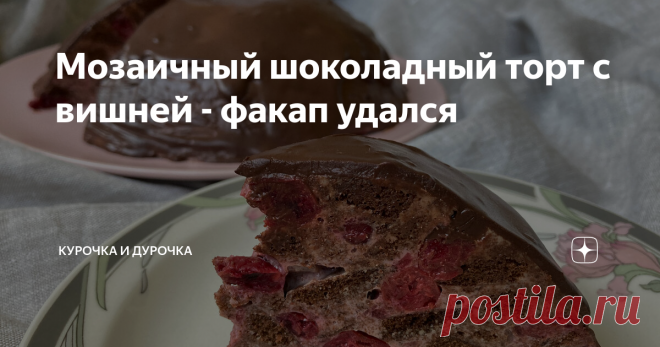 Мозаичный шоколадный торт с вишней - факап удался Это будет рецепт про то, как 