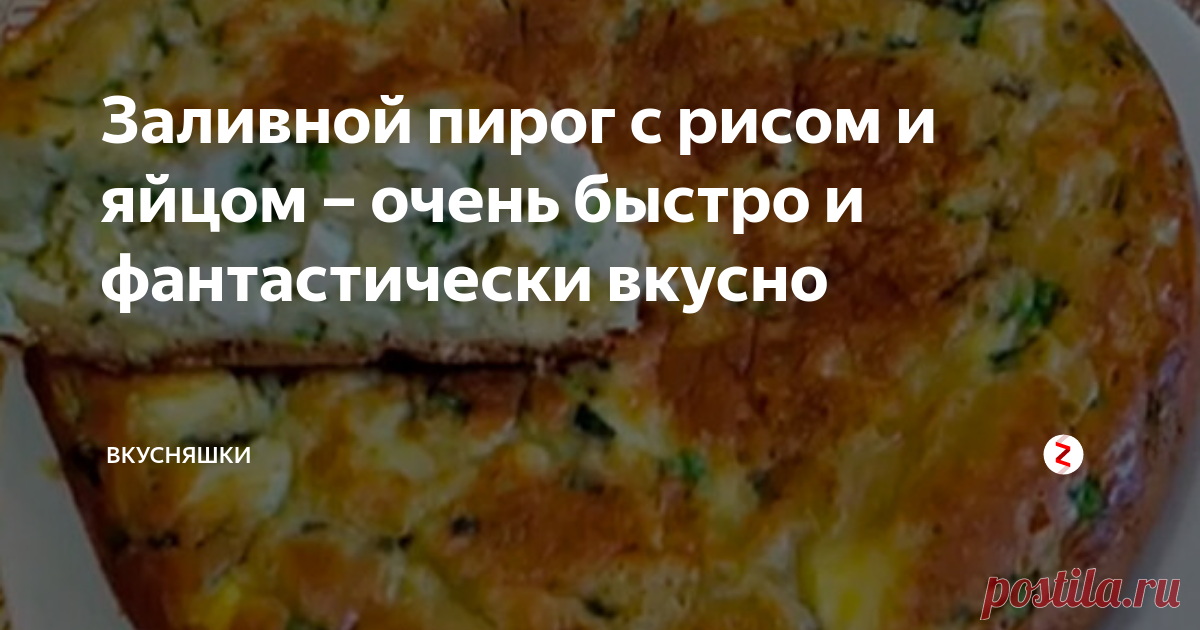 Заливной пирог с рисом и яйцом – очень быстро и фантастически вкусно Готовится этот пирог просто молниеносно, а продукты потребуются самые простые. Моим домашним так понравился этот пирог, что они съели его за один присест.