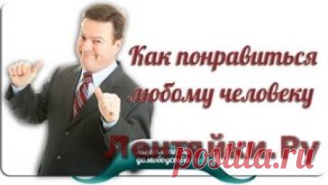 Как понравиться любому человеку - ЛЕНТЯЙКИ.РУ Как понравиться любому человеку . Сохраняйте на своих страницах