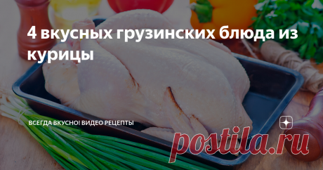 4 вкусных грузинских блюда из курицы 4 вкусных блюда из курицы - сациви, чихиртма, чахохбили, чкмерули