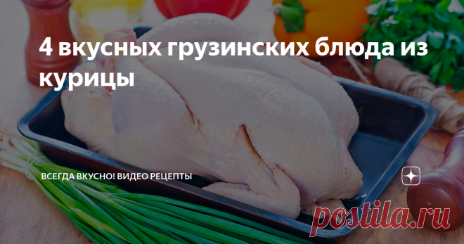 4 вкусных грузинских блюда из курицы 4 вкусных блюда из курицы - сациви, чихиртма, чахохбили, чкмерули