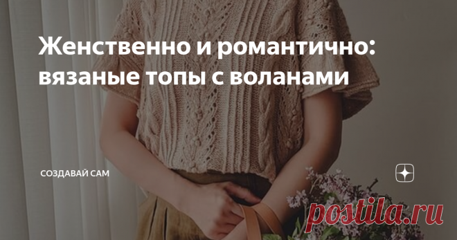 Женственно и романтично: вязаные топы с воланами В последнее время в журналах и на просторах интернета все чаще  встречаются вязаные модели кофт, джемперов, топов с воланами и рюшами.  Они восхищают своим разнообразием и поражают фантазией дизайнеров. Такие  вещи выглядят женственно и романтично. Сегодня мы составили подборку летних вязаных топов с воланами. Вязать  такие топы несложно: вяжете как жилетку со спущенными рукавами, а затем  обвязываете пройму воланом. Простой...