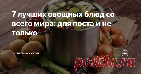7 лучших овощных блюд со всего мира: для поста и не только Весна - время авитаминоза и зимней усталости. Это касается не только постоянного желания спать, но и желания съесть что-нибудь "такое-этакое". Всем знакомо это чувство, когда чего-то хочется, к сожалению, чаще всего это оказывается что-то вредное и калорийное и откладывается в районе талии.