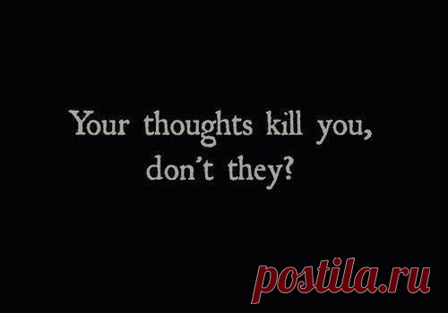 Твои мысли убивают тебя,не так ли?