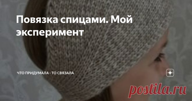 Повязка спицами. Мой эксперимент Статья автора «Что придумала - то связала» в Дзене ✍: Некоторое время назад в статье о шапках мы обсуждали вязание этой повязки https://dzen.